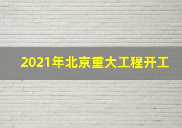 2021年北京重大工程开工