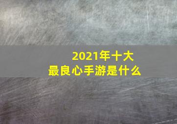 2021年十大最良心手游是什么