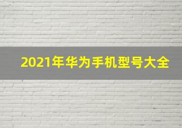 2021年华为手机型号大全