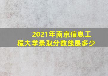 2021年南京信息工程大学录取分数线是多少