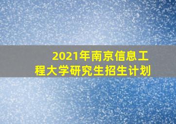 2021年南京信息工程大学研究生招生计划