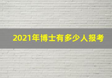 2021年博士有多少人报考