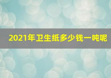 2021年卫生纸多少钱一吨呢