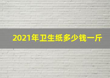 2021年卫生纸多少钱一斤