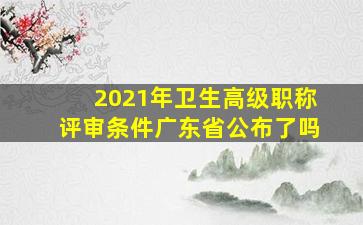 2021年卫生高级职称评审条件广东省公布了吗