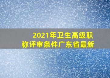 2021年卫生高级职称评审条件广东省最新