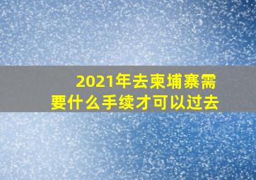 2021年去柬埔寨需要什么手续才可以过去