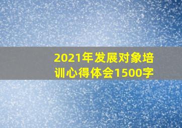 2021年发展对象培训心得体会1500字