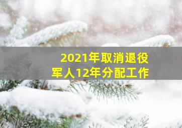 2021年取消退役军人12年分配工作