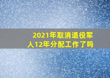 2021年取消退役军人12年分配工作了吗