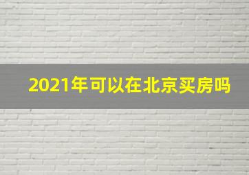 2021年可以在北京买房吗