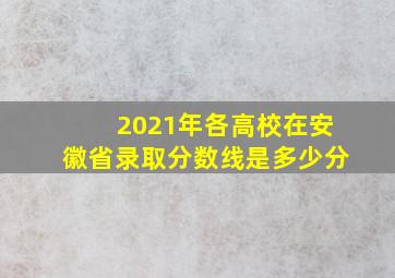 2021年各高校在安徽省录取分数线是多少分