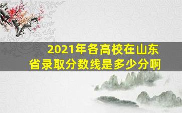 2021年各高校在山东省录取分数线是多少分啊