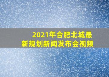 2021年合肥北城最新规划新闻发布会视频