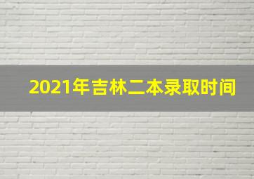 2021年吉林二本录取时间