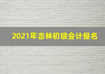 2021年吉林初级会计报名