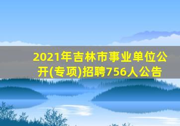 2021年吉林市事业单位公开(专项)招聘756人公告