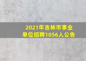 2021年吉林市事业单位招聘1056人公告