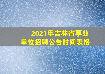 2021年吉林省事业单位招聘公告时间表格