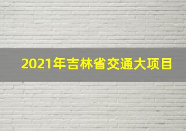 2021年吉林省交通大项目