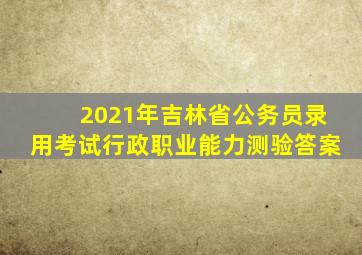 2021年吉林省公务员录用考试行政职业能力测验答案