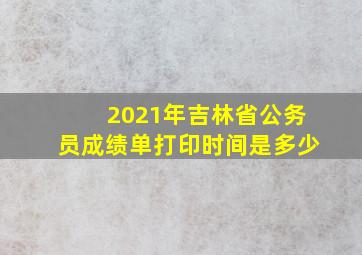 2021年吉林省公务员成绩单打印时间是多少