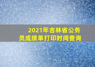 2021年吉林省公务员成绩单打印时间查询