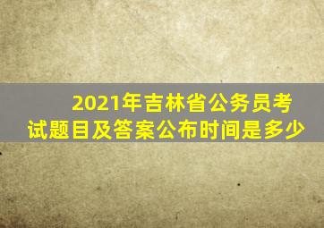 2021年吉林省公务员考试题目及答案公布时间是多少