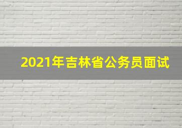 2021年吉林省公务员面试