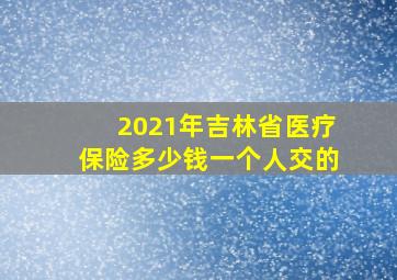 2021年吉林省医疗保险多少钱一个人交的