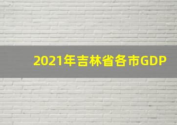 2021年吉林省各市GDP