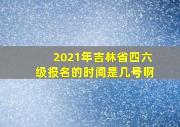 2021年吉林省四六级报名的时间是几号啊