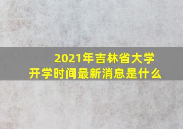 2021年吉林省大学开学时间最新消息是什么