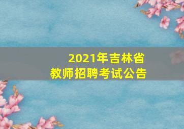 2021年吉林省教师招聘考试公告