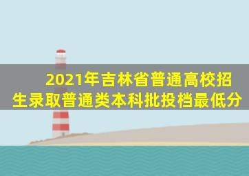 2021年吉林省普通高校招生录取普通类本科批投档最低分