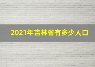 2021年吉林省有多少人口