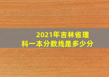 2021年吉林省理科一本分数线是多少分