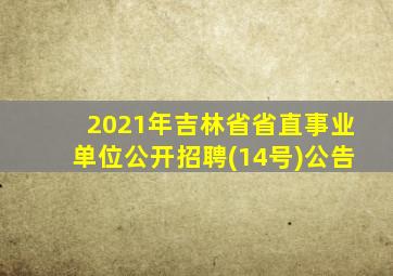 2021年吉林省省直事业单位公开招聘(14号)公告