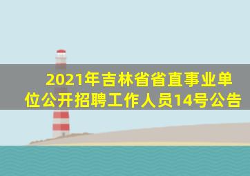 2021年吉林省省直事业单位公开招聘工作人员14号公告