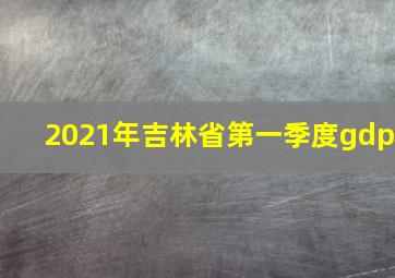 2021年吉林省第一季度gdp