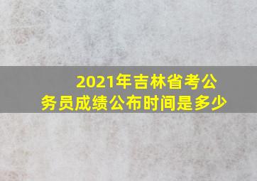 2021年吉林省考公务员成绩公布时间是多少