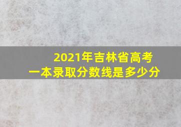 2021年吉林省高考一本录取分数线是多少分