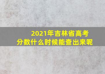 2021年吉林省高考分数什么时候能查出来呢