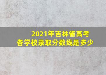 2021年吉林省高考各学校录取分数线是多少