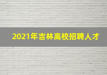 2021年吉林高校招聘人才