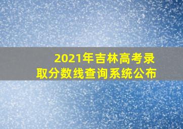 2021年吉林高考录取分数线查询系统公布