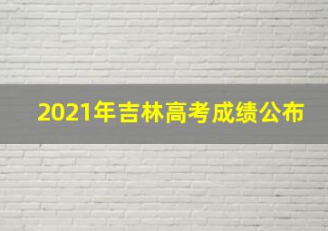 2021年吉林高考成绩公布