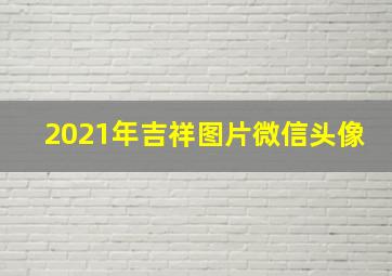 2021年吉祥图片微信头像