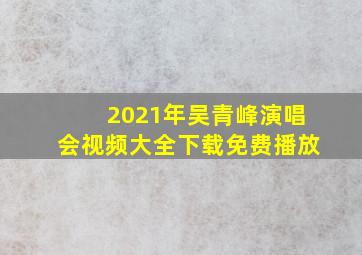 2021年吴青峰演唱会视频大全下载免费播放