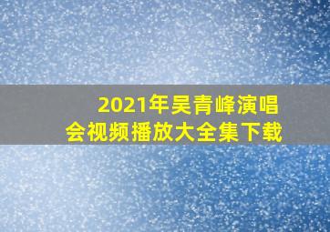 2021年吴青峰演唱会视频播放大全集下载